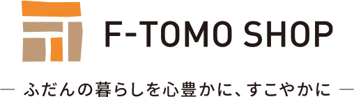 F-TOMO SHOP　― ふだんの暮らしを心豊かに、すこやかに ―